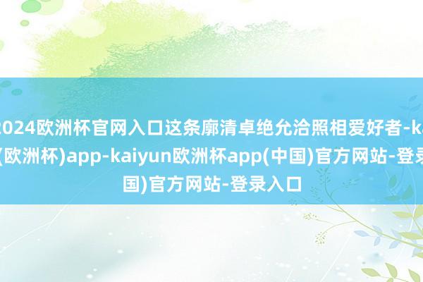 2024欧洲杯官网入口这条廓清卓绝允洽照相爱好者-kaiyun(欧洲杯)app-kaiyun欧洲杯app(中国)官方网站-登录入口