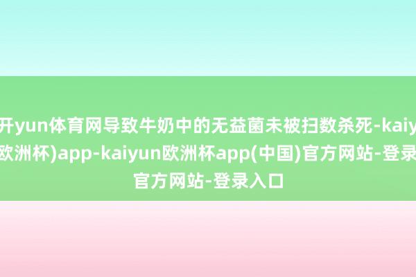 开yun体育网导致牛奶中的无益菌未被扫数杀死-kaiyun(欧洲杯)app-kaiyun欧洲杯app(中国)官方网站-登录入口