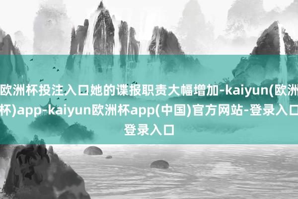 欧洲杯投注入口她的谍报职责大幅增加-kaiyun(欧洲杯)app-kaiyun欧洲杯app(中国)官方网站-登录入口