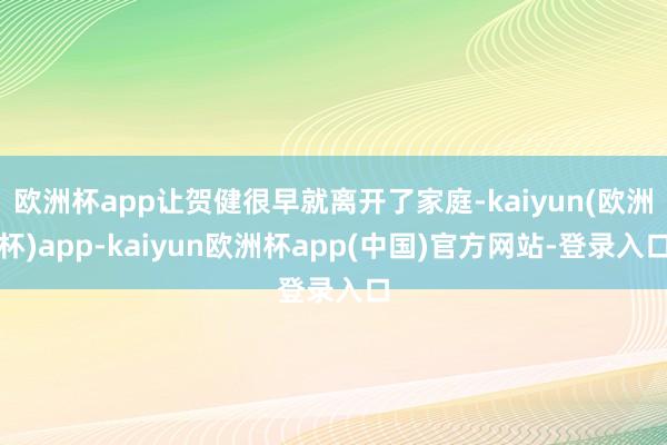 欧洲杯app让贺健很早就离开了家庭-kaiyun(欧洲杯)app-kaiyun欧洲杯app(中国)官方网站-登录入口