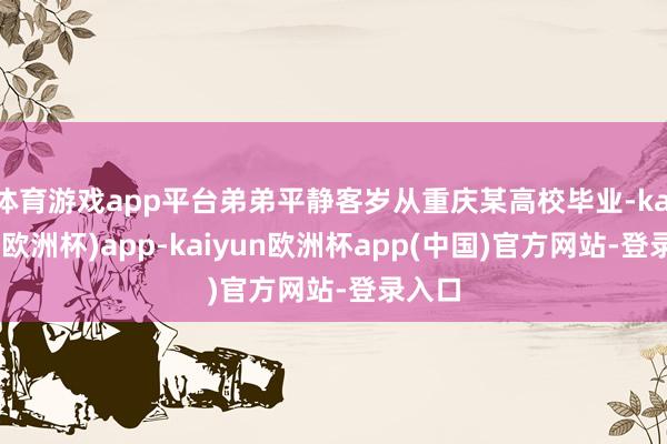 体育游戏app平台弟弟平静客岁从重庆某高校毕业-kaiyun(欧洲杯)app-kaiyun欧洲杯app(中国)官方网站-登录入口