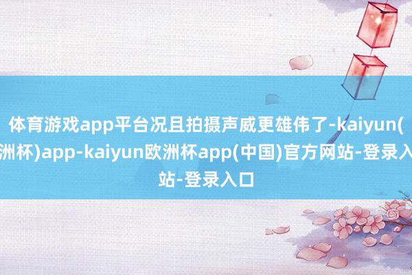 体育游戏app平台况且拍摄声威更雄伟了-kaiyun(欧洲杯)app-kaiyun欧洲杯app(中国)官方网站-登录入口