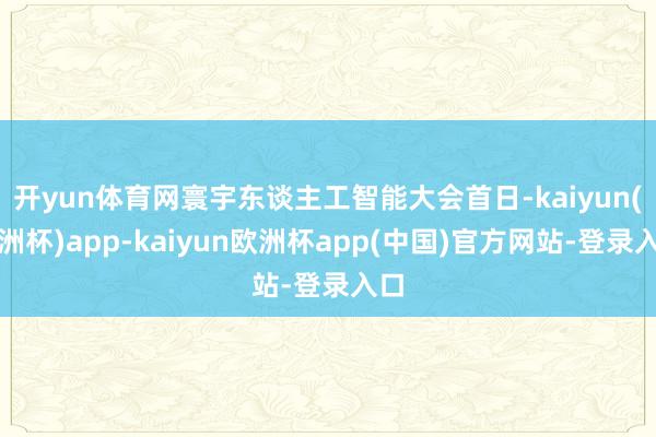 开yun体育网寰宇东谈主工智能大会首日-kaiyun(欧洲杯)app-kaiyun欧洲杯app(中国)官方网站-登录入口