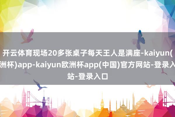 开云体育现场20多张桌子每天王人是满座-kaiyun(欧洲杯)app-kaiyun欧洲杯app(中国)官方网站-登录入口
