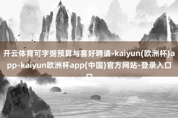 开云体育可字据预算与喜好聘请-kaiyun(欧洲杯)app-kaiyun欧洲杯app(中国)官方网站-登录入口