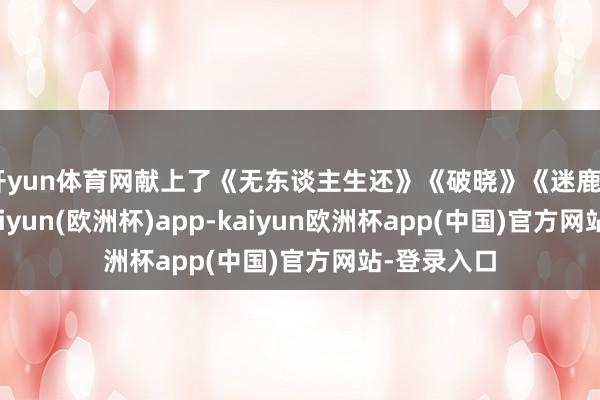 开yun体育网献上了《无东谈主生还》《破晓》《迷鹿》等歌曲-kaiyun(欧洲杯)app-kaiyun欧洲杯app(中国)官方网站-登录入口