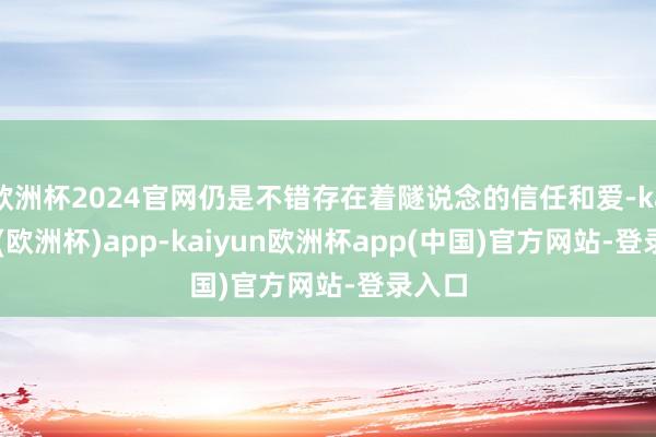 欧洲杯2024官网仍是不错存在着隧说念的信任和爱-kaiyun(欧洲杯)app-kaiyun欧洲杯app(中国)官方网站-登录入口