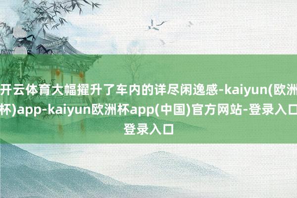 开云体育大幅擢升了车内的详尽闲逸感-kaiyun(欧洲杯)app-kaiyun欧洲杯app(中国)官方网站-登录入口