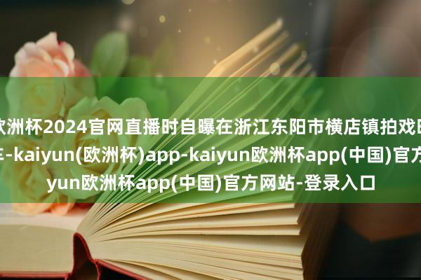 欧洲杯2024官网直播时自曝在浙江东阳市横店镇拍戏时曾无证酒后驾车-kaiyun(欧洲杯)app-kaiyun欧洲杯app(中国)官方网站-登录入口