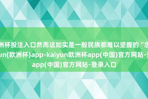 欧洲杯投注入口然而这如实是一般民族都难以坚握的“忠心”-kaiyun(欧洲杯)app-kaiyun欧洲杯app(中国)官方网站-登录入口