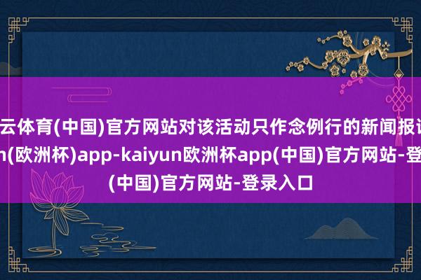 开云体育(中国)官方网站对该活动只作念例行的新闻报谈-kaiyun(欧洲杯)app-kaiyun欧洲杯app(中国)官方网站-登录入口