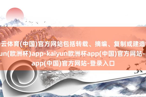开云体育(中国)官方网站包括转载、摘编、复制或建造镜像-kaiyun(欧洲杯)app-kaiyun欧洲杯app(中国)官方网站-登录入口