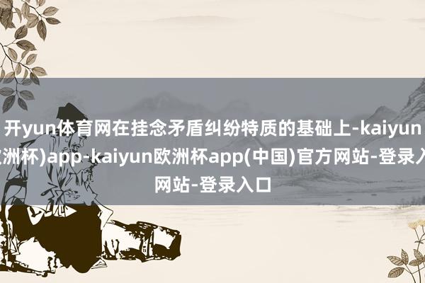 开yun体育网在挂念矛盾纠纷特质的基础上-kaiyun(欧洲杯)app-kaiyun欧洲杯app(中国)官方网站-登录入口