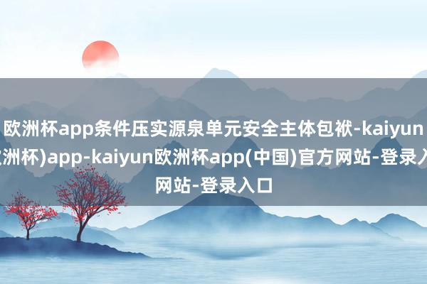 欧洲杯app条件压实源泉单元安全主体包袱-kaiyun(欧洲杯)app-kaiyun欧洲杯app(中国)官方网站-登录入口