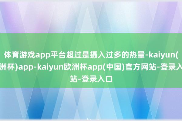 体育游戏app平台超过是摄入过多的热量-kaiyun(欧洲杯)app-kaiyun欧洲杯app(中国)官方网站-登录入口