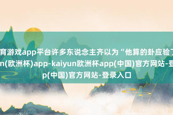 体育游戏app平台许多东说念主齐以为“他算的卦应验了”-kaiyun(欧洲杯)app-kaiyun欧洲杯app(中国)官方网站-登录入口