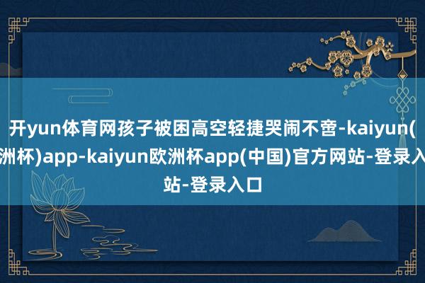 开yun体育网孩子被困高空轻捷哭闹不啻-kaiyun(欧洲杯)app-kaiyun欧洲杯app(中国)官方网站-登录入口