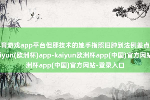 体育游戏app平台但那技术的她手指照旧肿到法例差点戴不上去-kaiyun(欧洲杯)app-kaiyun欧洲杯app(中国)官方网站-登录入口