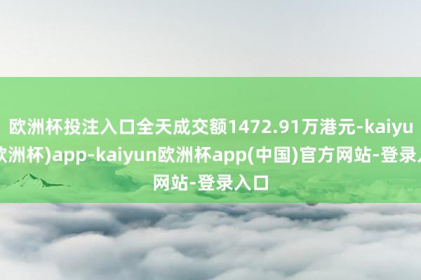 欧洲杯投注入口全天成交额1472.91万港元-kaiyun(欧洲杯)app-kaiyun欧洲杯app(中国)官方网站-登录入口