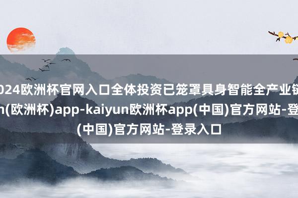 2024欧洲杯官网入口全体投资已笼罩具身智能全产业链-kaiyun(欧洲杯)app-kaiyun欧洲杯app(中国)官方网站-登录入口