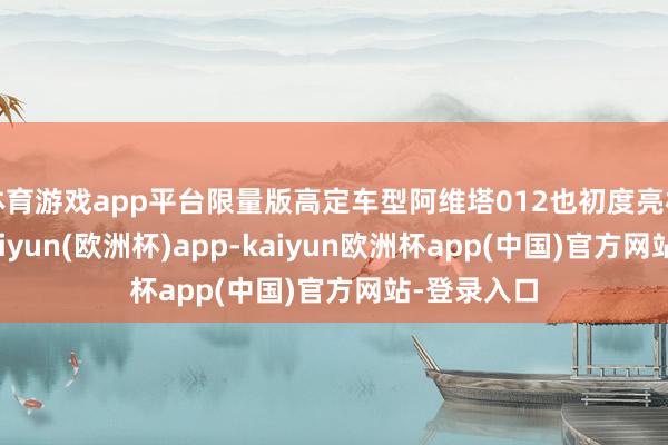 体育游戏app平台限量版高定车型阿维塔012也初度亮相新加坡-kaiyun(欧洲杯)app-kaiyun欧洲杯app(中国)官方网站-登录入口