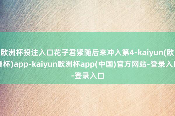 欧洲杯投注入口花子君紧随后来冲入第4-kaiyun(欧洲杯)app-kaiyun欧洲杯app(中国)官方网站-登录入口