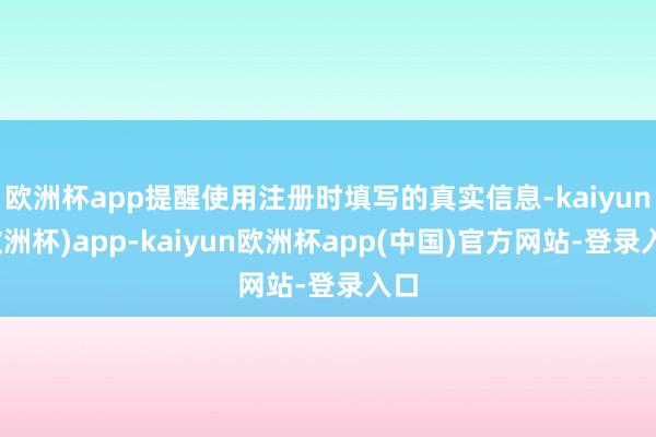 欧洲杯app提醒使用注册时填写的真实信息-kaiyun(欧洲杯)app-kaiyun欧洲杯app(中国)官方网站-登录入口