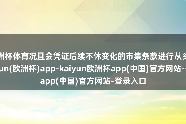 欧洲杯体育况且会凭证后续不休变化的市集条款进行从头调遣-kaiyun(欧洲杯)app-kaiyun欧洲杯app(中国)官方网站-登录入口