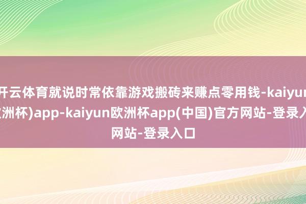 开云体育就说时常依靠游戏搬砖来赚点零用钱-kaiyun(欧洲杯)app-kaiyun欧洲杯app(中国)官方网站-登录入口
