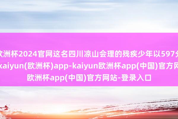 欧洲杯2024官网这名四川凉山会理的残疾少年以597分优异的得益-kaiyun(欧洲杯)app-kaiyun欧洲杯app(中国)官方网站-登录入口