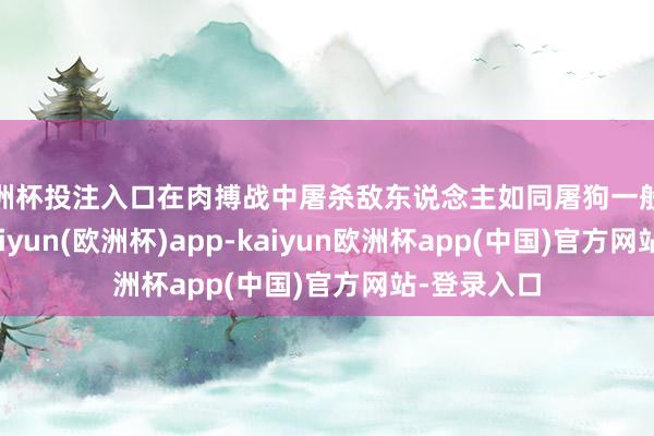 欧洲杯投注入口在肉搏战中屠杀敌东说念主如同屠狗一般收缩容易-kaiyun(欧洲杯)app-kaiyun欧洲杯app(中国)官方网站-登录入口