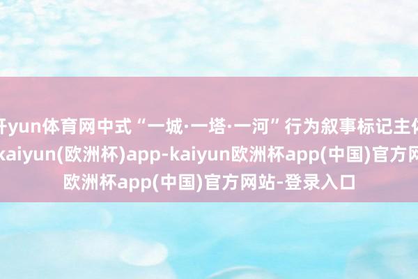 开yun体育网中式“一城·一塔·一河”行为叙事标记主体与一语气点-kaiyun(欧洲杯)app-kaiyun欧洲杯app(中国)官方网站-登录入口