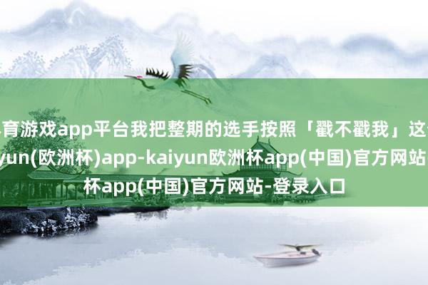 体育游戏app平台我把整期的选手按照「戳不戳我」这个圭臬-kaiyun(欧洲杯)app-kaiyun欧洲杯app(中国)官方网站-登录入口