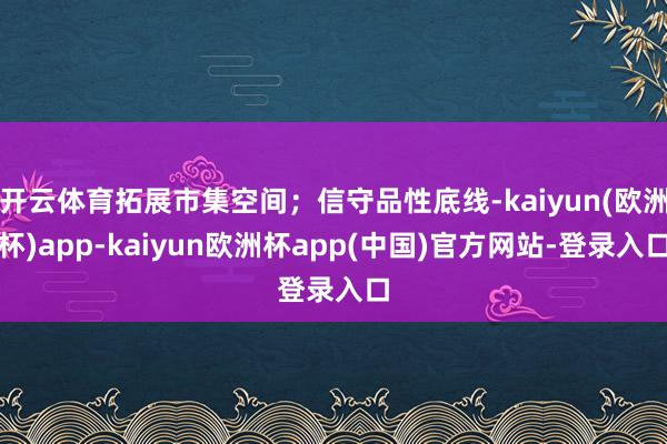 开云体育拓展市集空间；信守品性底线-kaiyun(欧洲杯)app-kaiyun欧洲杯app(中国)官方网站-登录入口