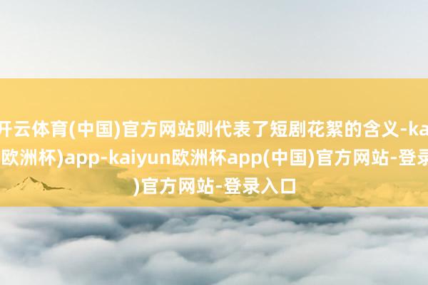开云体育(中国)官方网站则代表了短剧花絮的含义-kaiyun(欧洲杯)app-kaiyun欧洲杯app(中国)官方网站-登录入口