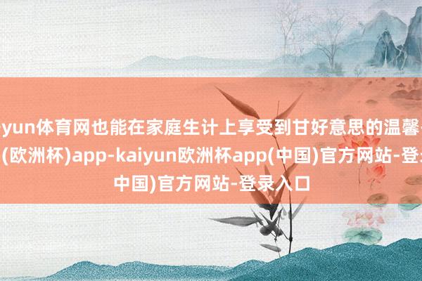 开yun体育网也能在家庭生计上享受到甘好意思的温馨-kaiyun(欧洲杯)app-kaiyun欧洲杯app(中国)官方网站-登录入口