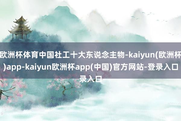 欧洲杯体育中国社工十大东说念主物-kaiyun(欧洲杯)app-kaiyun欧洲杯app(中国)官方网站-登录入口