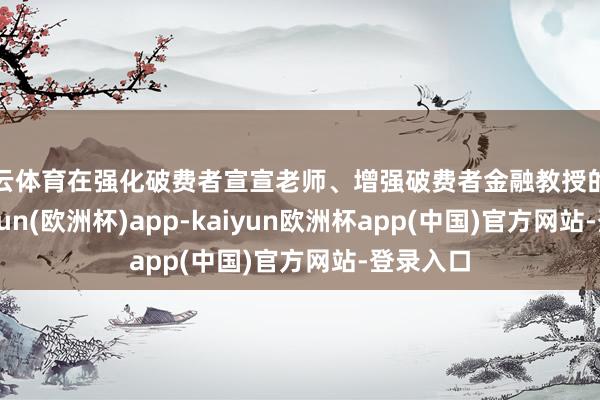 开云体育在强化破费者宣宣老师、增强破费者金融教授的同期-kaiyun(欧洲杯)app-kaiyun欧洲杯app(中国)官方网站-登录入口
