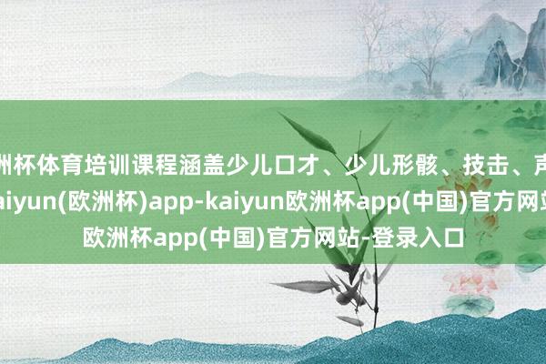 欧洲杯体育培训课程涵盖少儿口才、少儿形骸、技击、声乐4个类别-kaiyun(欧洲杯)app-kaiyun欧洲杯app(中国)官方网站-登录入口