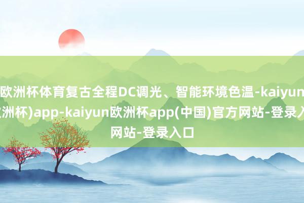欧洲杯体育复古全程DC调光、智能环境色温-kaiyun(欧洲杯)app-kaiyun欧洲杯app(中国)官方网站-登录入口