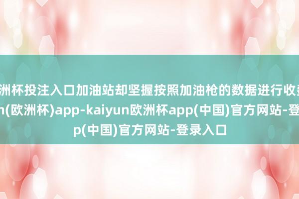 欧洲杯投注入口加油站却坚握按照加油枪的数据进行收费-kaiyun(欧洲杯)app-kaiyun欧洲杯app(中国)官方网站-登录入口