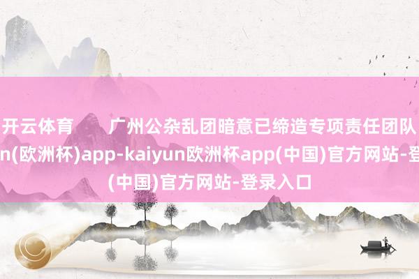 开云体育       广州公杂乱团暗意已缔造专项责任团队-kaiyun(欧洲杯)app-kaiyun欧洲杯app(中国)官方网站-登录入口