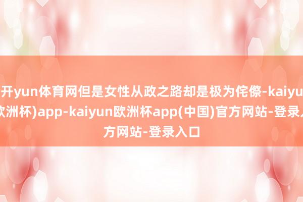 开yun体育网但是女性从政之路却是极为侘傺-kaiyun(欧洲杯)app-kaiyun欧洲杯app(中国)官方网站-登录入口