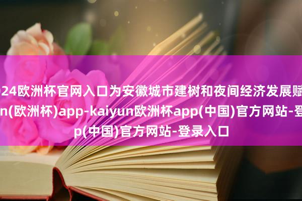 2024欧洲杯官网入口为安徽城市建树和夜间经济发展赋能-kaiyun(欧洲杯)app-kaiyun欧洲杯app(中国)官方网站-登录入口