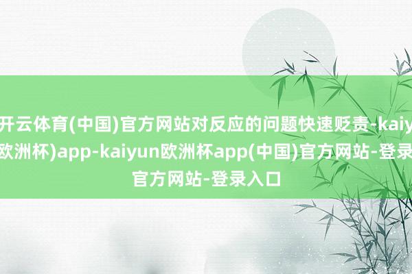 开云体育(中国)官方网站对反应的问题快速贬责-kaiyun(欧洲杯)app-kaiyun欧洲杯app(中国)官方网站-登录入口
