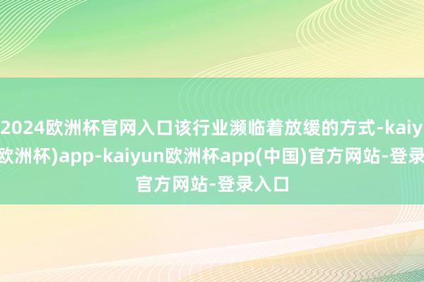 2024欧洲杯官网入口该行业濒临着放缓的方式-kaiyun(欧洲杯)app-kaiyun欧洲杯app(中国)官方网站-登录入口