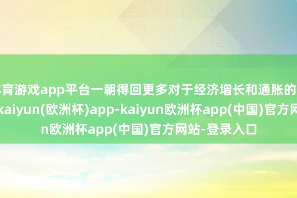 体育游戏app平台一朝得回更多对于经济增长和通胀的可能旅途把柄-kaiyun(欧洲杯)app-kaiyun欧洲杯app(中国)官方网站-登录入口