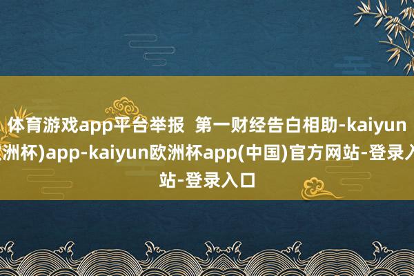 体育游戏app平台举报  第一财经告白相助-kaiyun(欧洲杯)app-kaiyun欧洲杯app(中国)官方网站-登录入口
