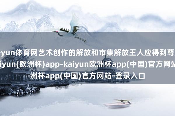 开yun体育网艺术创作的解放和市集解放王人应得到尊重和保护-kaiyun(欧洲杯)app-kaiyun欧洲杯app(中国)官方网站-登录入口