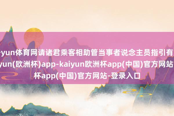 开yun体育网请诸君乘客相助管当事者说念主员指引有序通行-kaiyun(欧洲杯)app-kaiyun欧洲杯app(中国)官方网站-登录入口